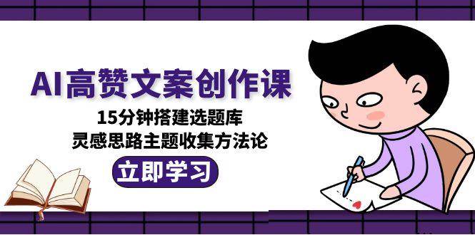 AI高赞文案创作课，15分钟搭建选题库，灵感思路主题收集方法论-资源基地