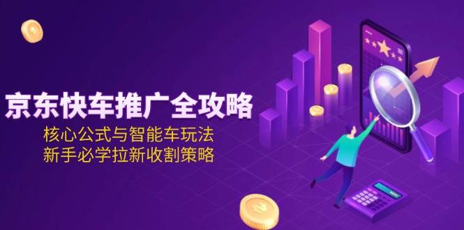 京东快车推广全攻略，核心公式与智能车玩法，新手必学拉新收割策略-资源基地
