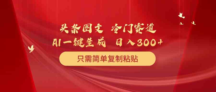 头条图文 冷门赛道 只需简单复制粘贴 几分钟一条作品 日入300+-资源基地