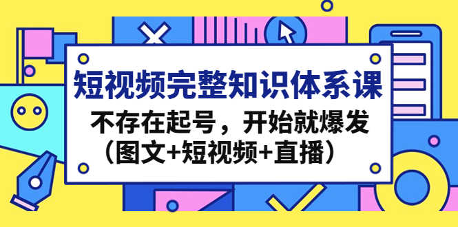 短视频完整知识体系课,不存在起号,开始就爆发(图文+短视频+直播)-资源基地