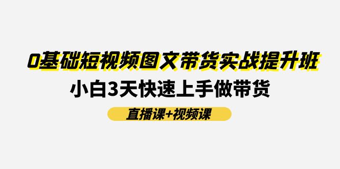 0基础短视频图文带货实战提升班(直播课+视频课):小白3天快速上手做带货-资源基地