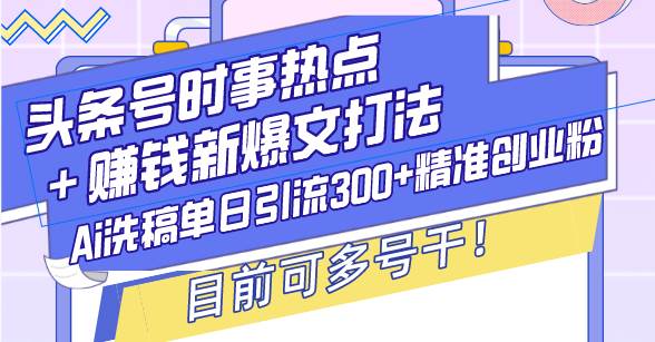 头条号时事热点＋赚钱新爆文打法，Ai洗稿单日引流300+精准创业粉，目前…-资源基地