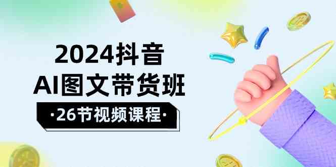 2024抖音AI图文带货班：在这个赛道上  乘风破浪 拿到好效果（26节课）-资源基地
