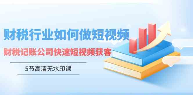 财税行业怎样做短视频，财税记账公司快速短视频获客（5节高清无水印课）-资源基地