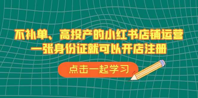 不补单、高投产的小红书店铺运营，一张身份证就可以开店注册（33节课）-资源基地