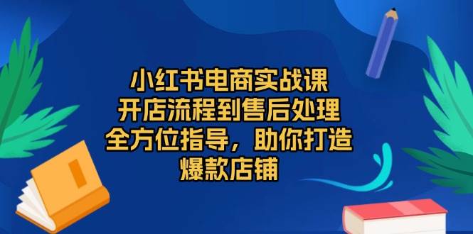 小红书电商实战课，开店流程到售后处理，全方位指导，助你打造爆款店铺-资源基地