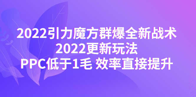 2022引力魔方群爆全新战术：2022更新玩法，PPC低于1毛 效率直接提升-资源基地