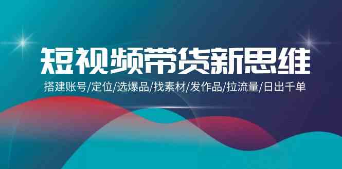 短视频带货新思维:搭建账号/定位/选爆品/找素材/发作品/拉流量/日出千单-资源基地