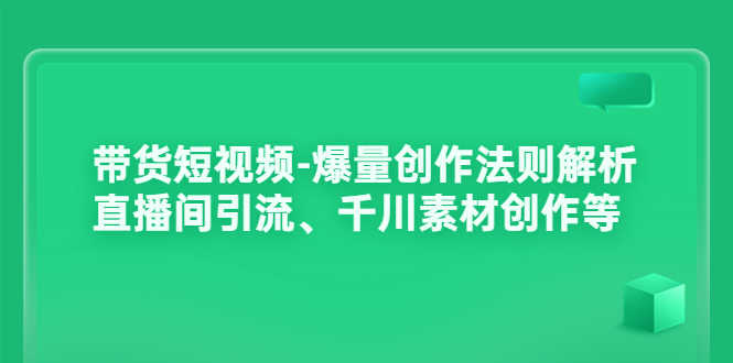 带货短视频-爆量创作法则解析:直播间引流、千川素材创作等-资源基地