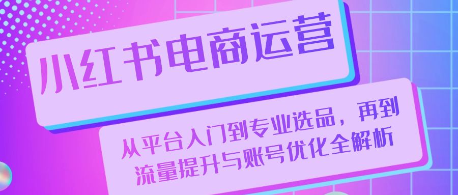 小红书电商运营:从平台入门到专业选品,再到流量提升与账号优化全解析-资源基地
