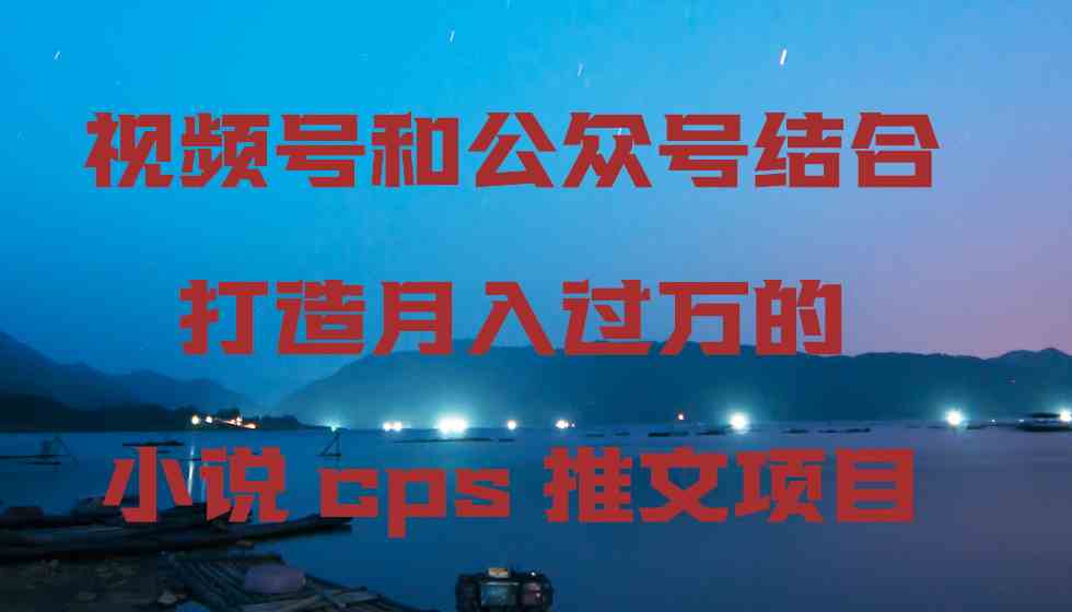 视频号和公众号结合打造月入过万的小说cps推文项目-资源基地