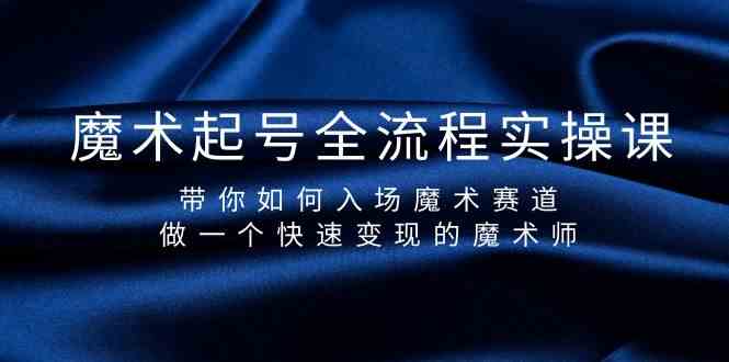 魔术起号全流程实操课,带你如何入场魔术赛道,做一个快速变现的魔术师-资源基地