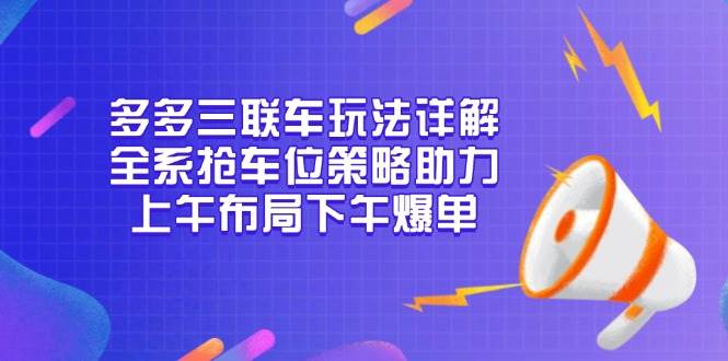 多多三联车玩法详解，全系抢车位策略助力，上午布局下午爆单-资源基地