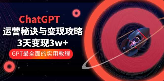 ChatGPT运营-秘诀与变现攻略：3天变现1w+ GPT最全面的实用教程（100节课）-资源基地