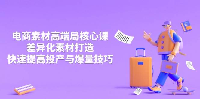 3月电商素材高端局核心课，差异化素材打造，快速提高投产与爆量技巧-资源基地