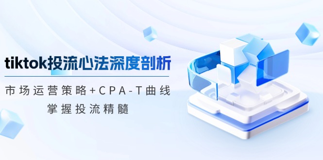 tiktok投流心法深度剖析:市场运营策略+CPA-T曲线,掌握投流精髓-资源基地