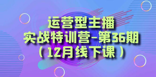 运营型主播·实战特训营-第36期(12月线下课) 从底层逻辑到起号思路,…-资源基地