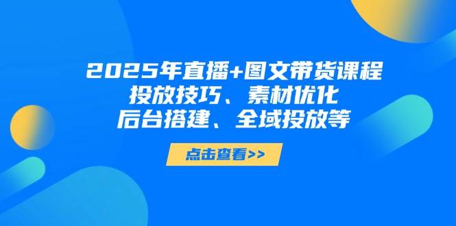 2025年直播+图文带货课程，投放技巧、素材优化、后台搭建、全域投放等-资源基地