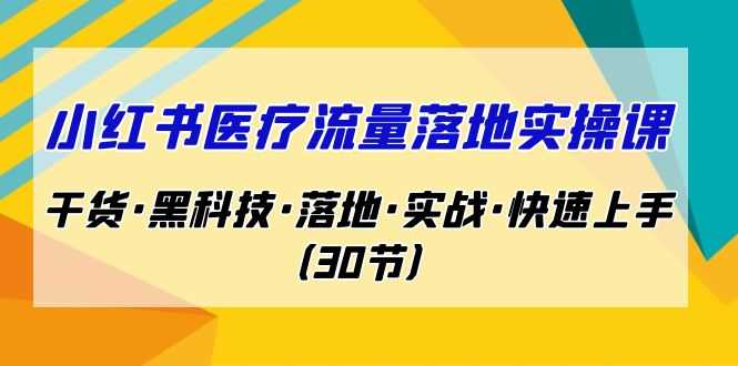 小红书·医疗流量落地实操课，干货·黑科技·落地·实战·快速上手（30节）-资源基地