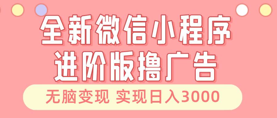 全新微信小程序进阶版撸广告 无脑变现睡后也有收入 日入3000＋-资源基地