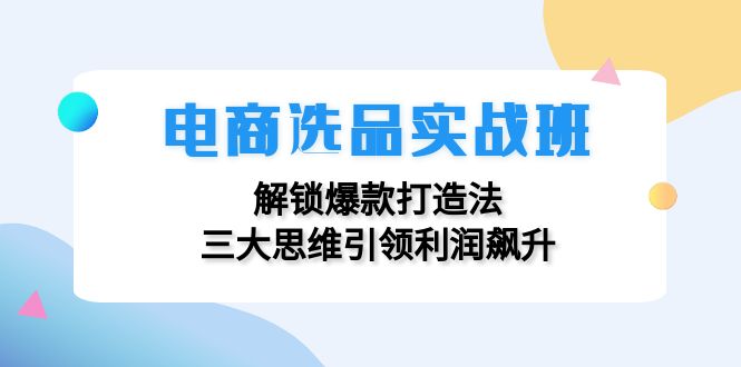 电商选品实战班：解锁爆款打造法，三大思维引领利润飙升-资源基地