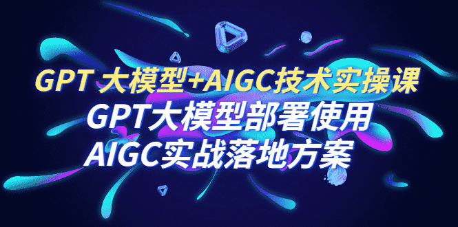 GPT 大模型+AIGC技术实操课：GPT 大模型部署使用 AIGC实战落地方案-资源基地