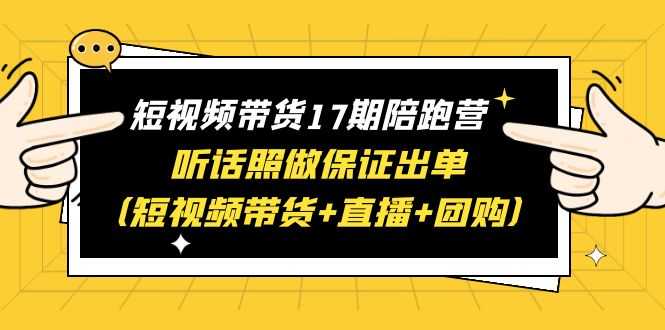 短视频带货17期陪跑营 听话照做保证出单(短视频带货+直播+团购)赠1-16期-资源基地