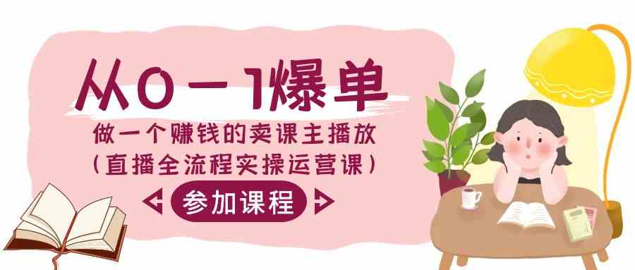 从0-1爆单-做一个赚钱的卖课主播放(直播全流程实操运营课)-资源基地