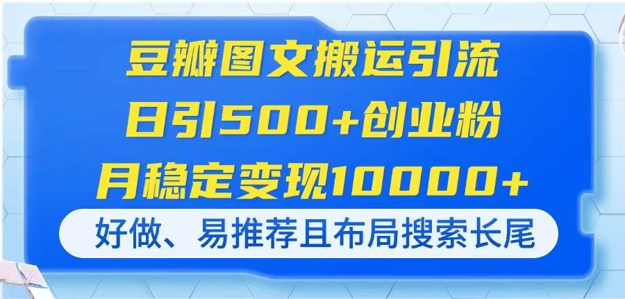 豆瓣图文搬运引流,日引500+创业粉,月稳定变现10000+,好做、易推荐且…-资源基地