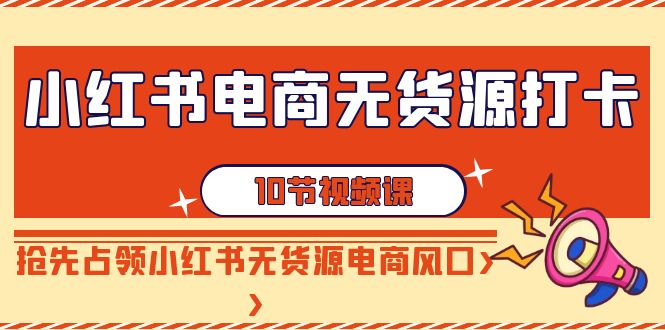 小红书电商-无货源打卡,抢先占领小红书无货源电商风口(10节课)-资源基地