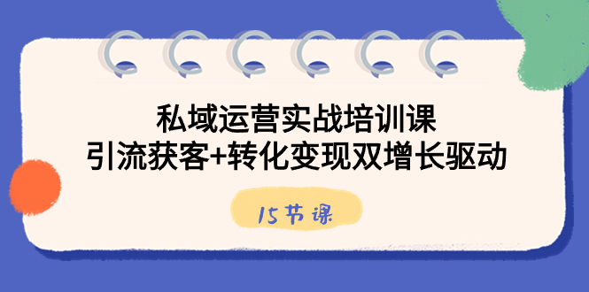 私域运营实战培训课，引流获客+转化变现双增长驱动（15节课）-资源基地