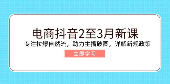 电商抖音2至3月新课:专注拉爆自然流,助力主播破圈,详解新规政策-资源基地