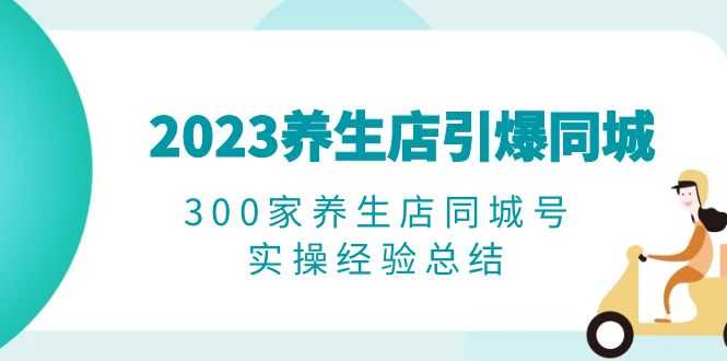 2023养生店·引爆同城，300家养生店同城号实操经验总结-资源基地