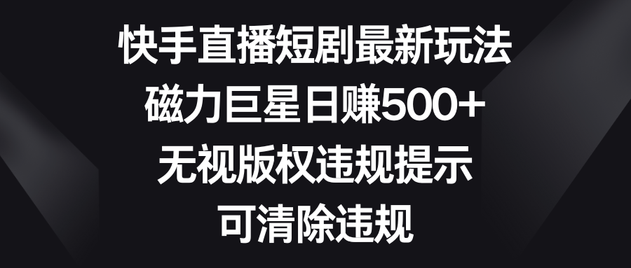 快手直播短剧最新玩法,磁力巨星日赚500+,无视版权违规提示,可清除违规-资源基地