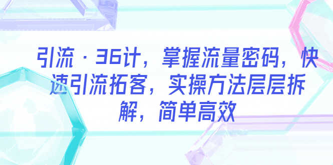 引流·36计，掌握流量密码，快速引流拓客，实操方法层层拆解，简单高效-资源基地