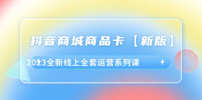 抖音·商城商品卡【新版】，2023全新线上全套运营系列课-资源基地