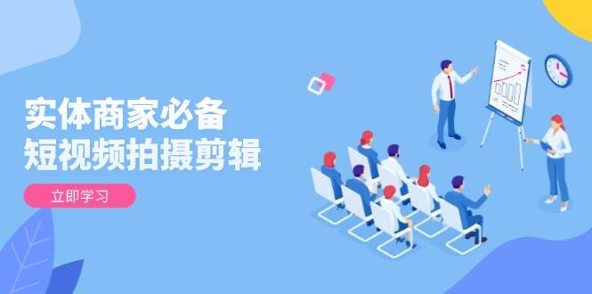 实体商家必备！短视频拍摄剪辑，从基础到进阶 全面提升视频质量与获客效果-资源基地