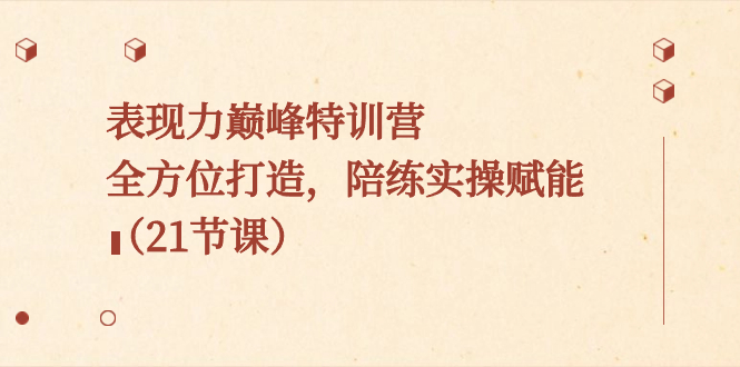 表现力巅峰特训营,全方位打造,陪练实操赋能(21节课)-资源基地