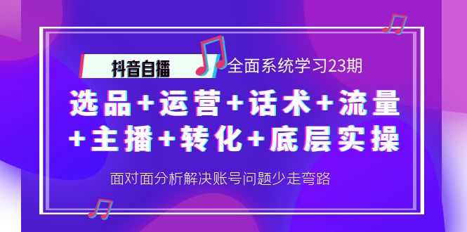 抖音自播 全面系统学习23期:选品+运营+话术+流量+主播+转化+底层实操-资源基地