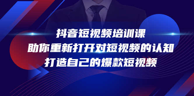 抖音短视频培训课,助你重新打开对短视频的认知,打造自己的爆款短视频-资源基地