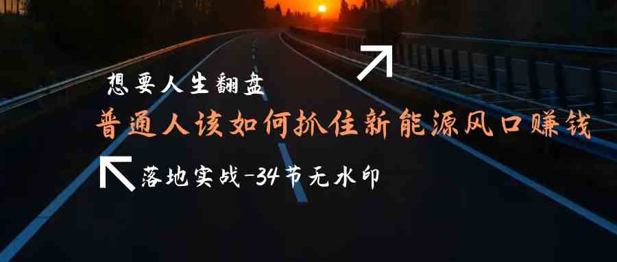 想要人生翻盘，普通人如何抓住新能源风口赚钱，落地实战案例课-34节无水印-资源基地