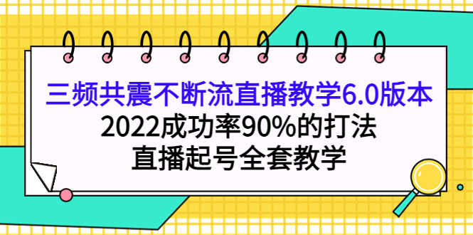 三频共震不断流直播教学6.0版本,2022成功率90%的打法,直播起号全套教学-资源基地