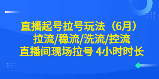 直播起号拉号玩法（6月）拉流/稳流/洗流/控流 直播间现场拉号 4小时时长-资源基地