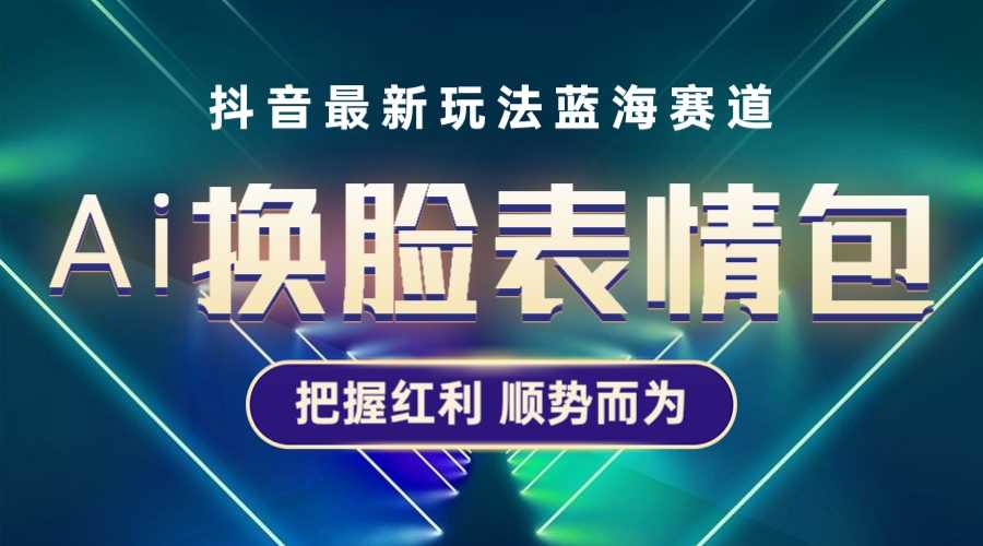 抖音AI换脸表情包小程序变现最新玩法,单条视频变现1万+普通人也能轻松玩转-资源基地