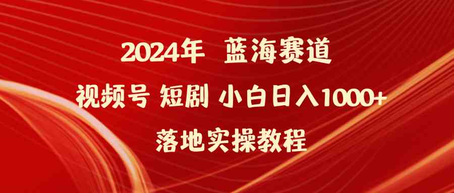 2024年蓝海赛道视频号短剧 小白日入1000+落地实操教程-资源基地
