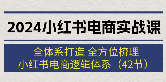 2024小红书电商实战课：全体系打造 全方位梳理 小红书电商逻辑体系 (42节)-资源基地