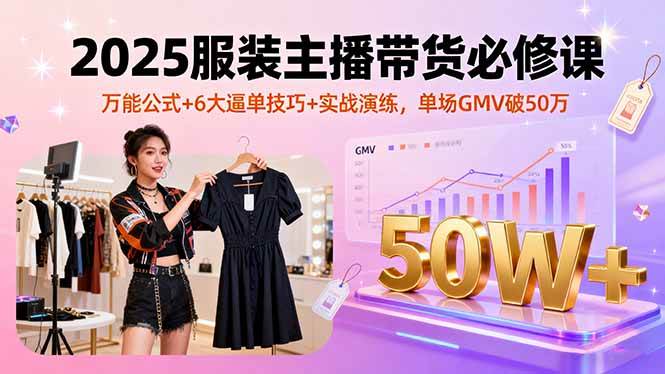 2025服装主播带货必修课,万能公式+6大逼单技巧+实战演练,单场GMV破50万-资源基地