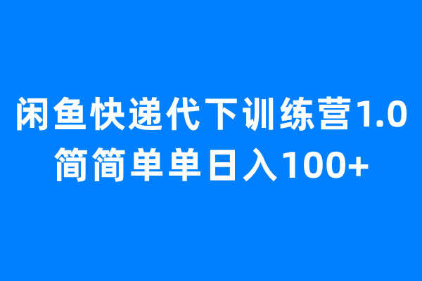 闲鱼快递代下训练营1.0，简简单单日入100+-资源基地
