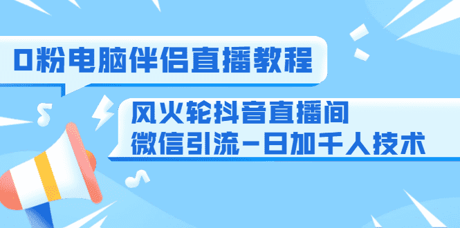 0粉电脑伴侣直播教程+风火轮抖音直播间微信引流-日加千人技术（两节视频）-资源基地