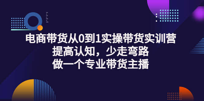 电商带货从0到1实操带货实训营:提高认知,少走弯路,做一个专业带货主播-资源基地